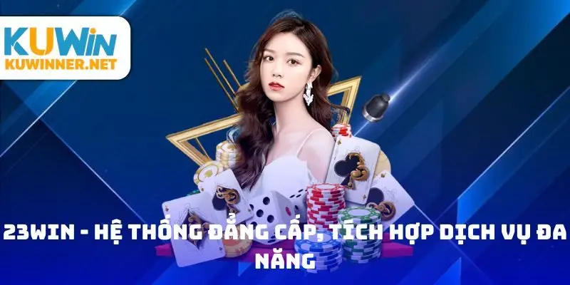 23Win - Hệ thống đẳng cấp, tích hợp dịch vụ đa năng